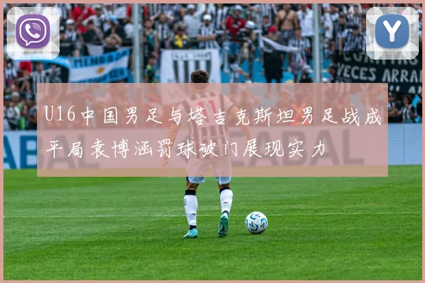 U16中国男足与塔吉克斯坦男足战成平局袁博涵罚球破门展现实力