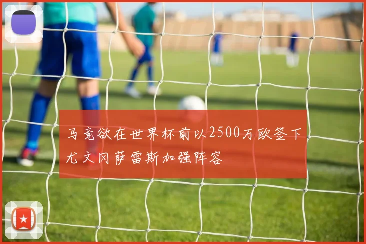 马竞欲在世界杯前以2500万欧签下尤文冈萨雷斯加强阵容