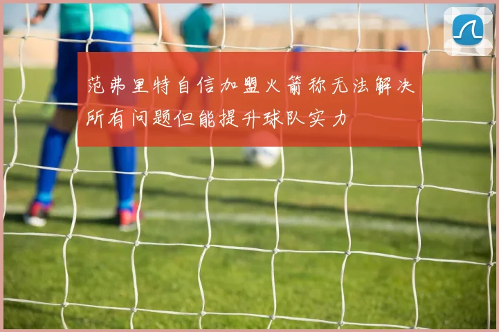 范弗里特自信加盟火箭称无法解决所有问题但能提升球队实力