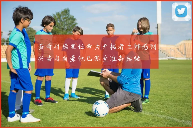 芬奇对诺里任命为开拓者主帅感到兴奋与自豪他已完全准备就绪