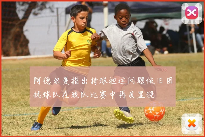 阿德尔曼指出持球控运问题依旧困扰球队在狼队比赛中再度显现