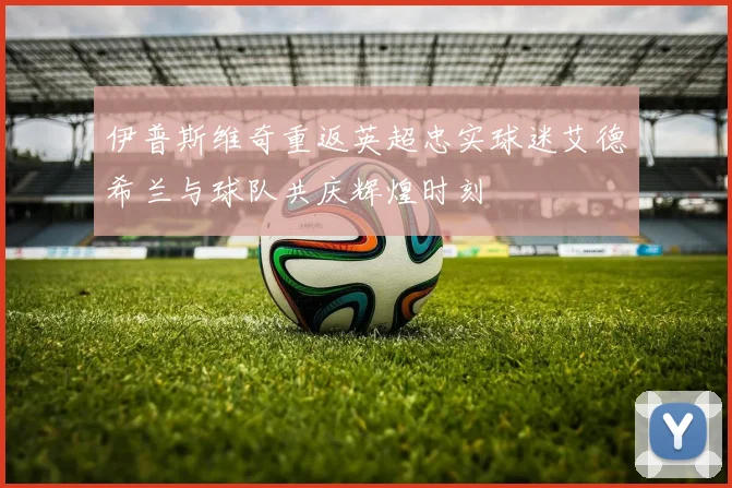 伊普斯维奇重返英超忠实球迷艾德希兰与球队共庆辉煌时刻