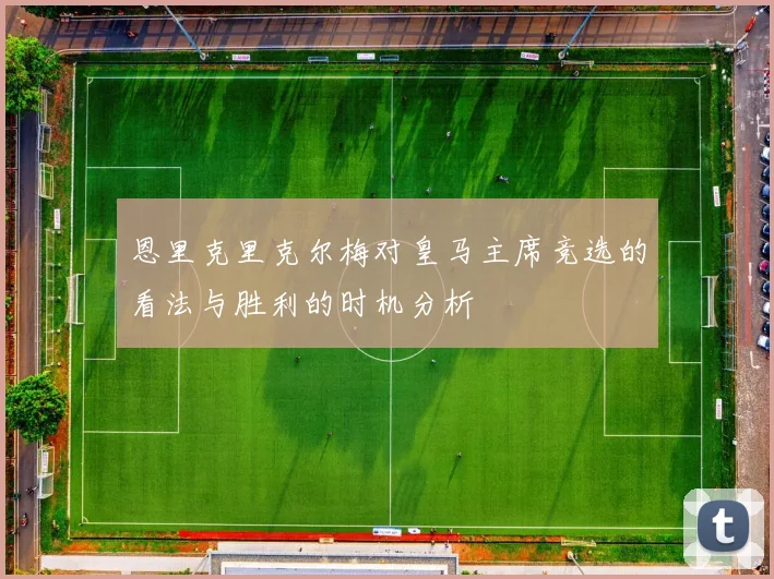 恩里克里克尔梅对皇马主席竞选的看法与胜利的时机分析
