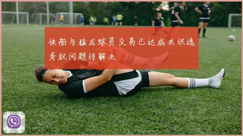 快船与猛龙球员交易已达成共识选秀权问题待解决