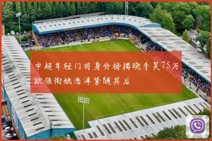 中超年轻门将身价榜揭晓李昊75万欧领衔姚浩洋紧随其后