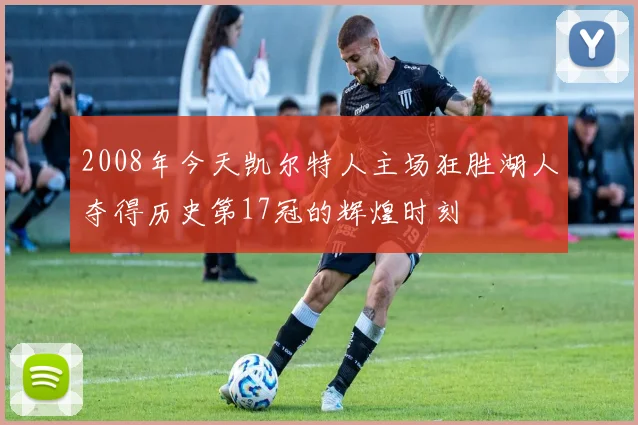 2008年今天凯尔特人主场狂胜湖人夺得历史第17冠的辉煌时刻