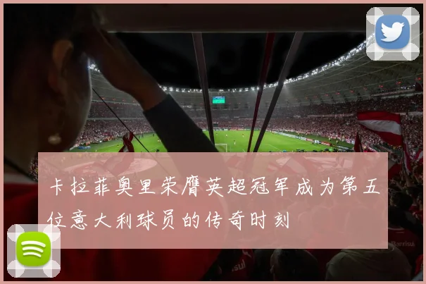 卡拉菲奥里荣膺英超冠军成为第五位意大利球员的传奇时刻