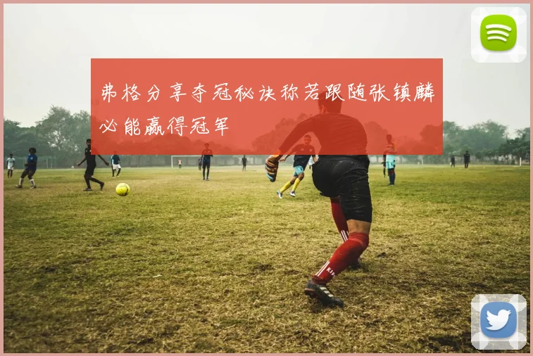 弗格分享夺冠秘诀称若跟随张镇麟必能赢得冠军