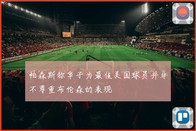帕森斯称华子为最佳美国球员并非不尊重布伦森的表现