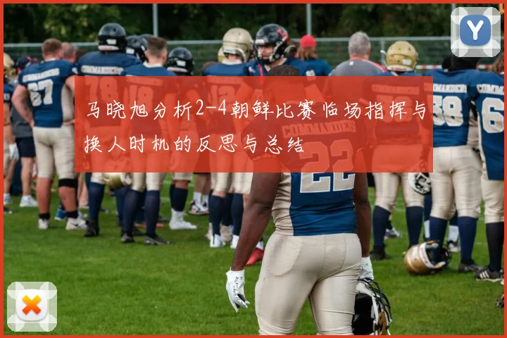 马晓旭分析2-4朝鲜比赛临场指挥与换人时机的反思与总结