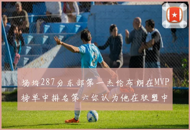 场均287分东部第一杰伦布朗在MVP榜单中排名第六你认为他在联盟中应排第几