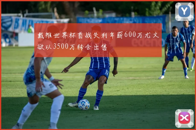 戴维世界杯首战失利年薪600万尤文欲以3500万转会出售